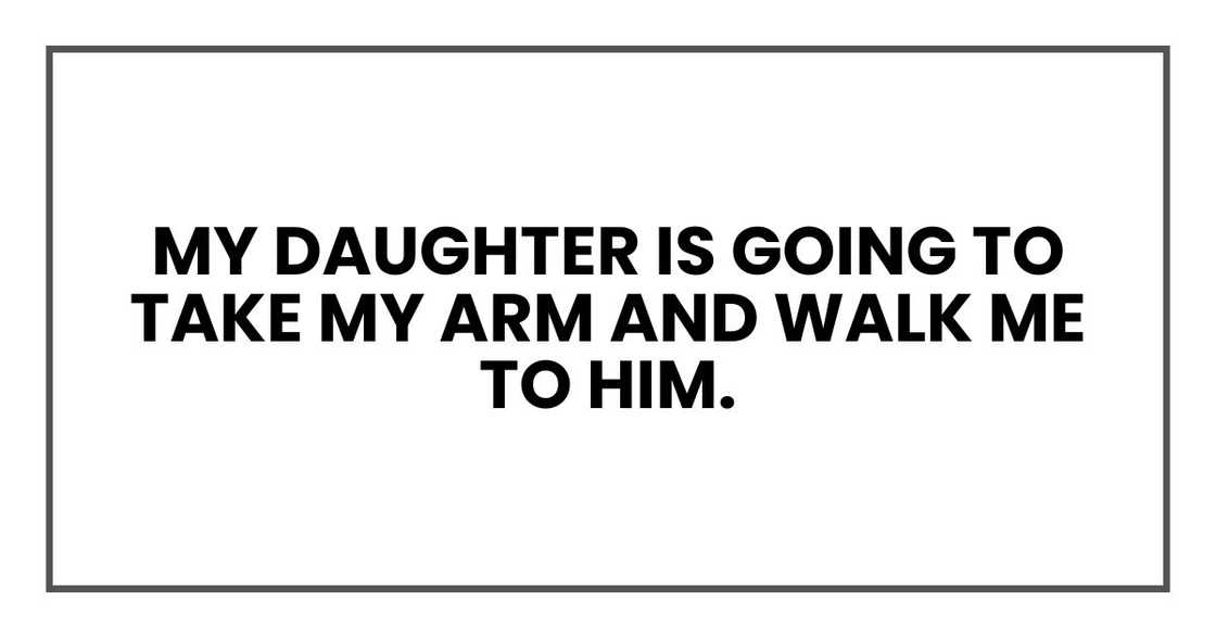 my daughter is going to take my arm and walk me to him.