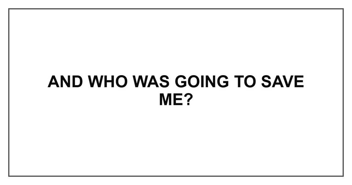 And who was going to save me?