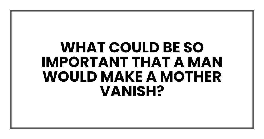 What could be so important that a man would make a mother vanish?
