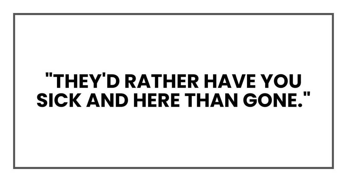 "They'd rather have you sick and here than gone."