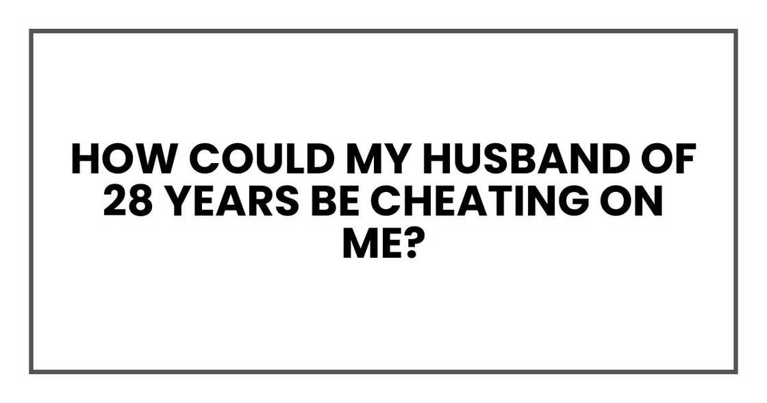 how could my husband of 28 years be cheating on me?