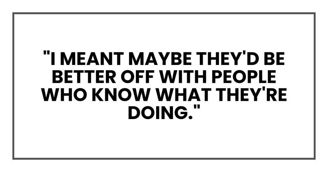 "I meant maybe they'd be better off with people who know what they're doing." "I meant maybe they'd be better off with people who know what they're doing."