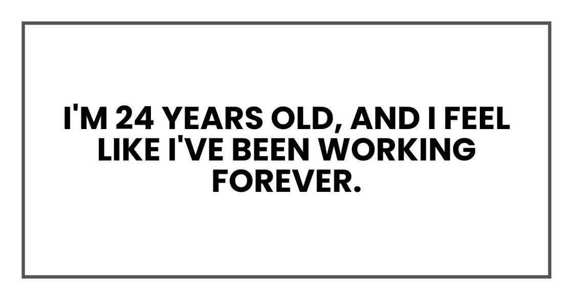 I'm 24 years old, and I feel like I've been working forever.