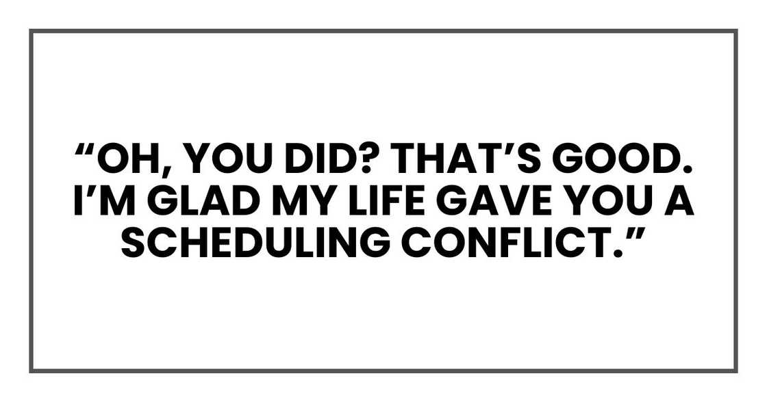 “Oh, you did? That’s good. I’m glad my life gave you a scheduling conflict.” “Oh, you did? That’s good. I’m glad my life gave you a scheduling conflict.”