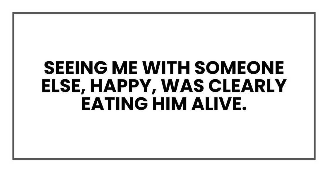 Seeing me with someone else, happy, was clearly eating him alive.