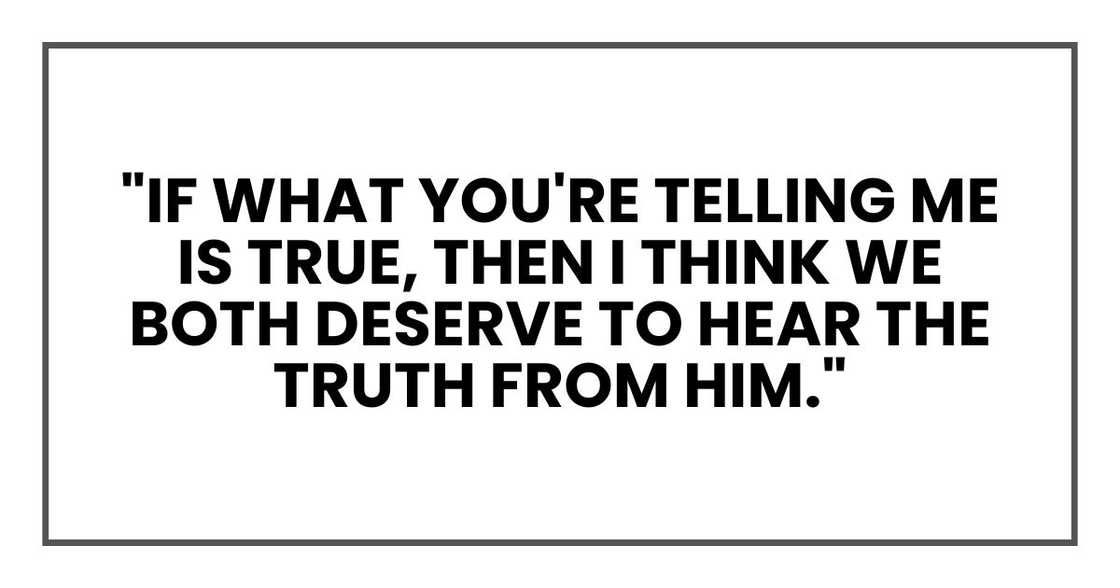 if what you're telling me is true, then I think we both deserve to hear the truth from him."