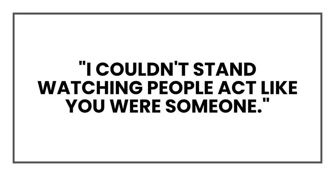 "I couldn't stand watching people act like you were someone."