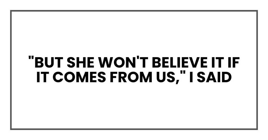 "But she won't believe it if it comes from us," I said