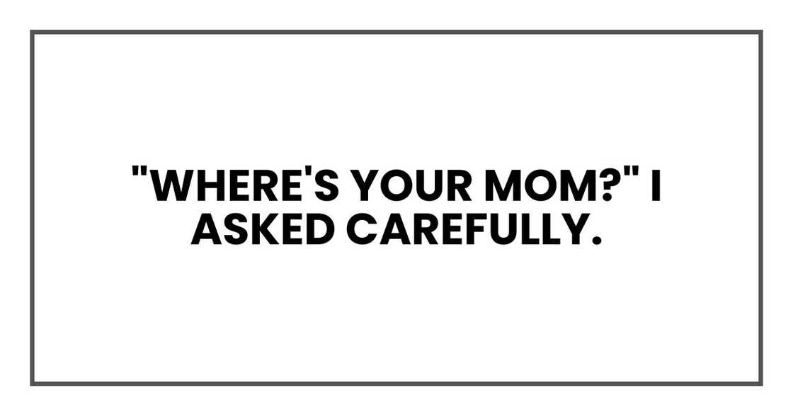 "Where's your mom?" I asked carefully. "Where's your mom?" I asked carefully.