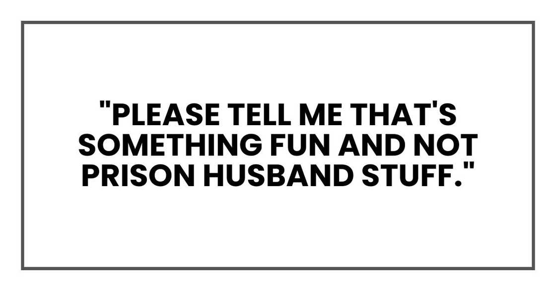 "Please tell me that's something fun and not prison husband stuff." "Please tell me that's something fun and not prison husband stuff."