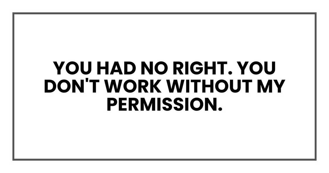 You had no right. You don't work without my permission.