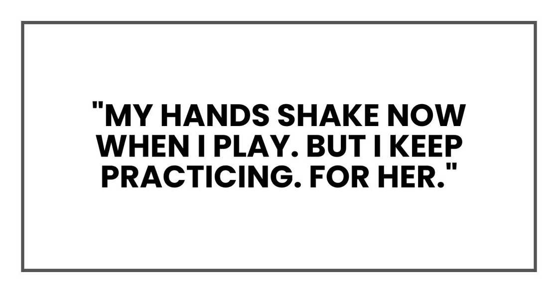 "My hands shake now when I play. But I keep practicing. For her."