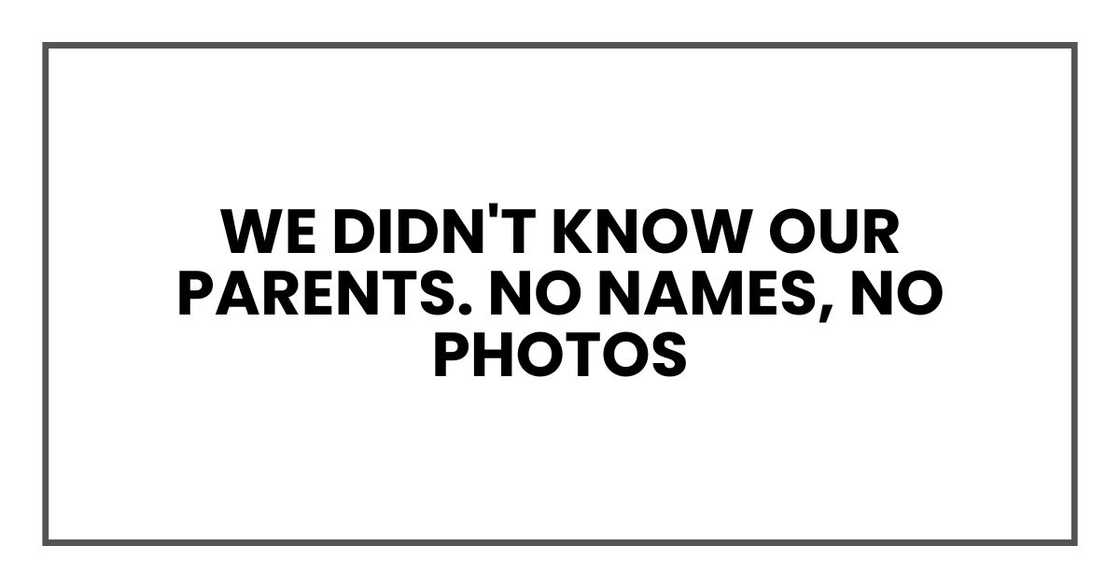 We didn't know our parents. No names, no photos We didn't know our parents. No names, no photos