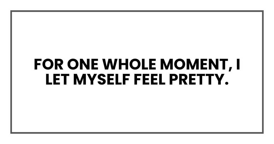 For one whole moment, I let myself feel pretty. For one whole moment, I let myself feel pretty.
