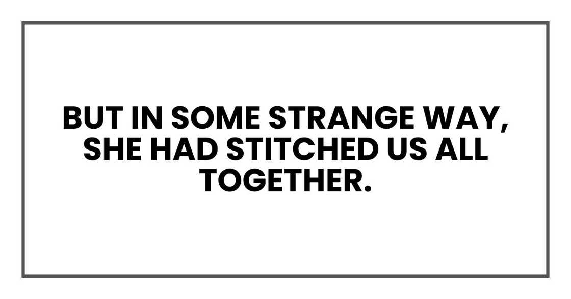 But in some strange way, she had stitched us all together. But in some strange way, she had stitched us all together.