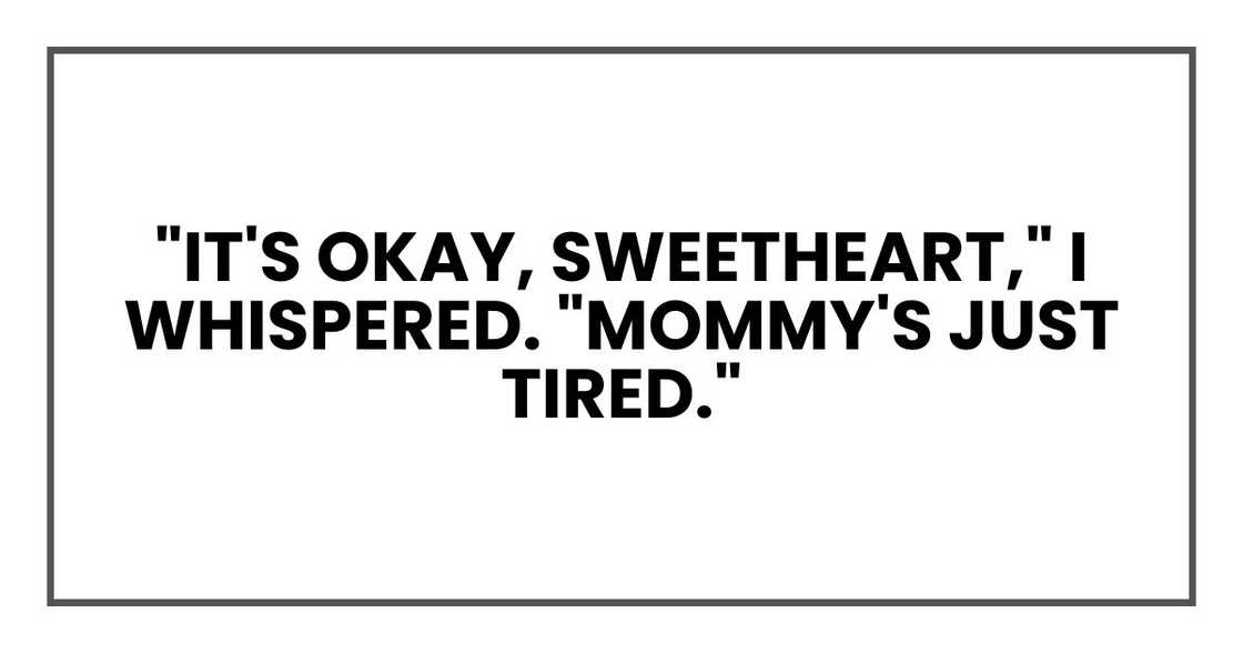 "It's okay, sweetheart," I whispered. "Mommy's just tired." "It's okay, sweetheart," I whispered. "Mommy's just tired."
