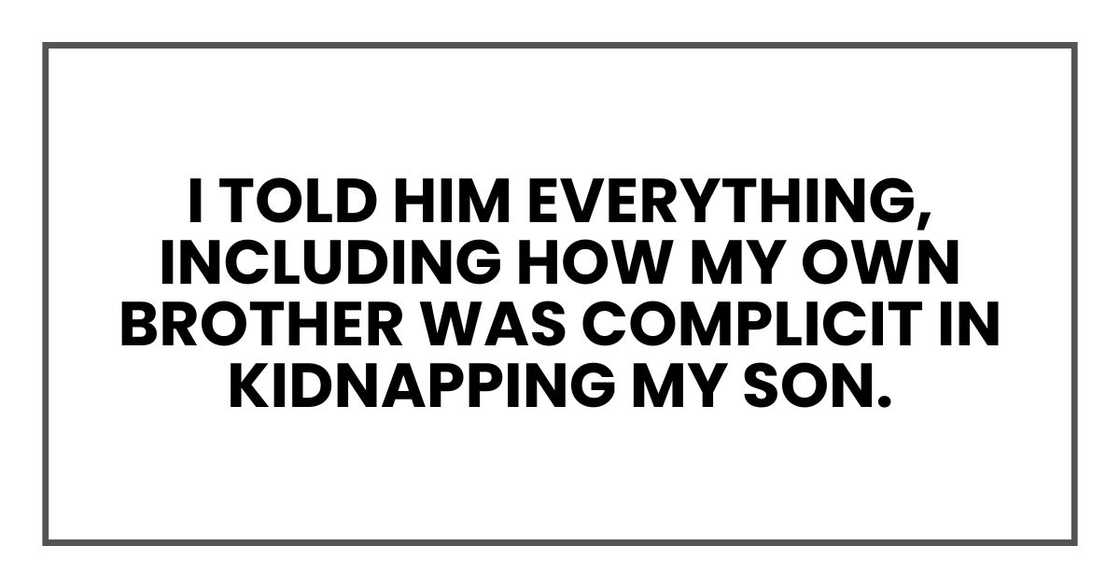 I told him everything, including how my own brother was complicit in kidnapping my son.