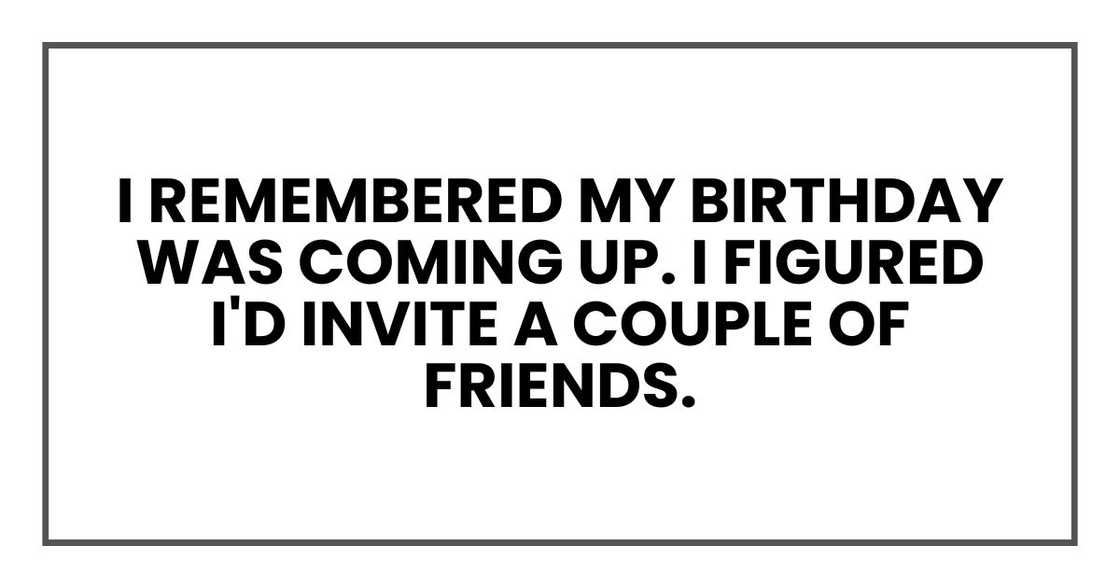 I remembered my birthday was coming up. I figured I'd invite a couple of friends.