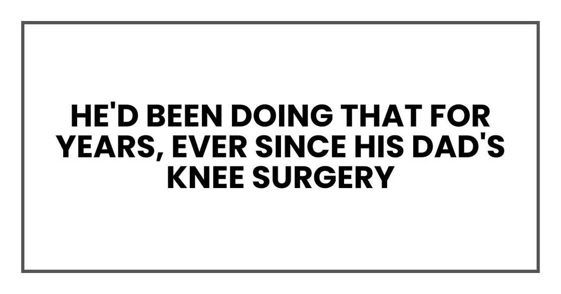 He'd been doing that for years, ever since his dad's knee surgery