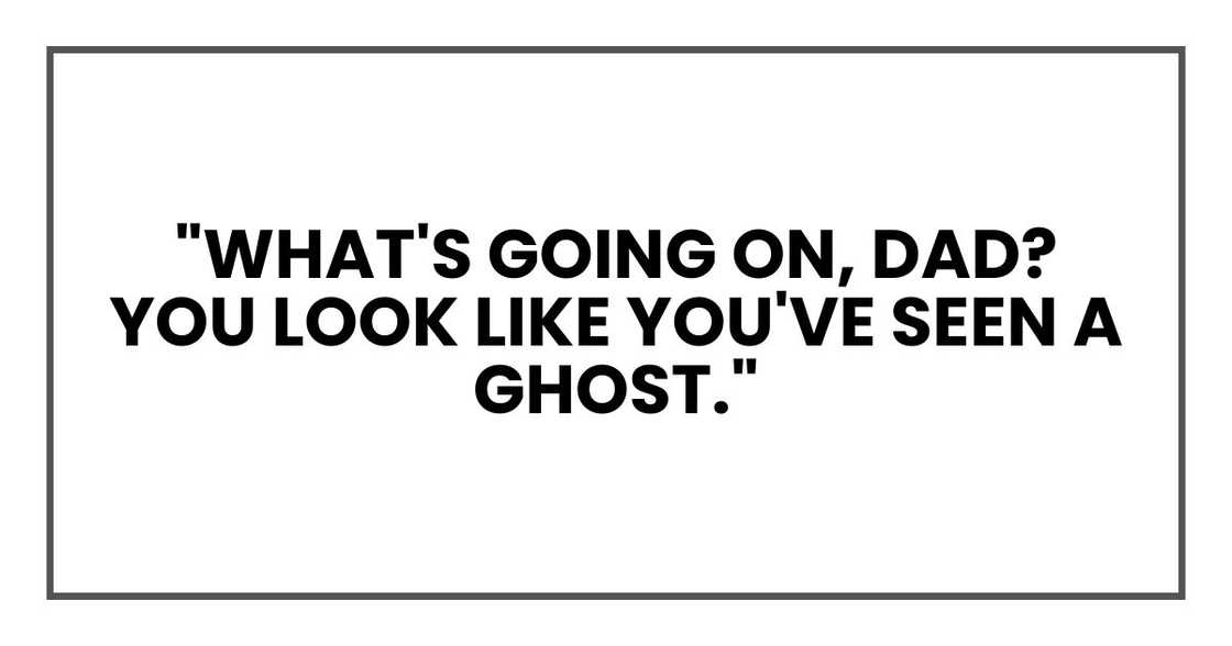 "What's going on, Dad? You look like you've seen a ghost." "What's going on, Dad? You look like you've seen a ghost."