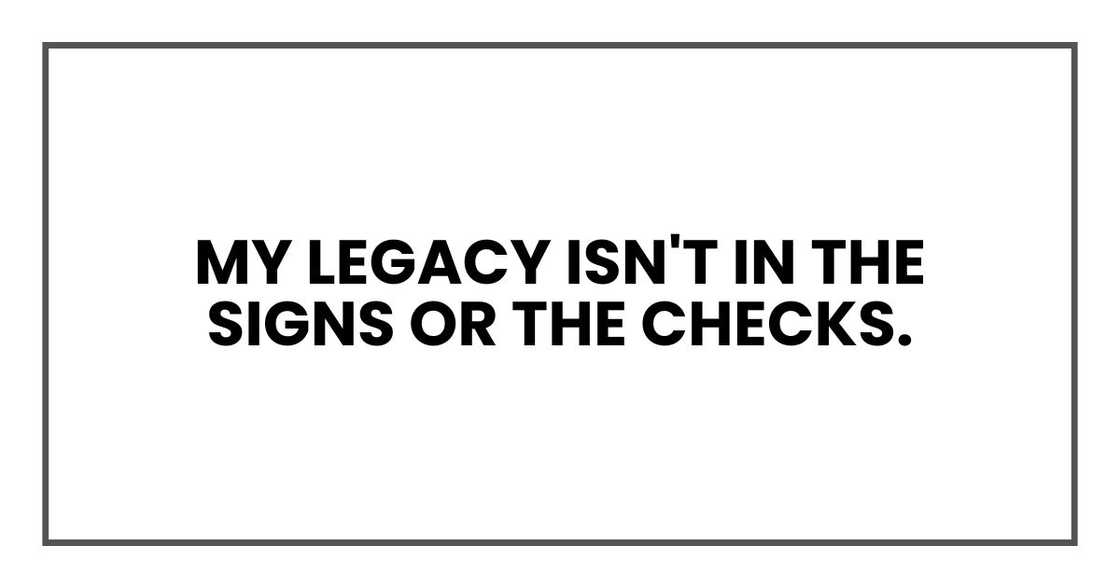 my legacy isn't in the signs or the checks. my legacy isn't in the signs or the checks.