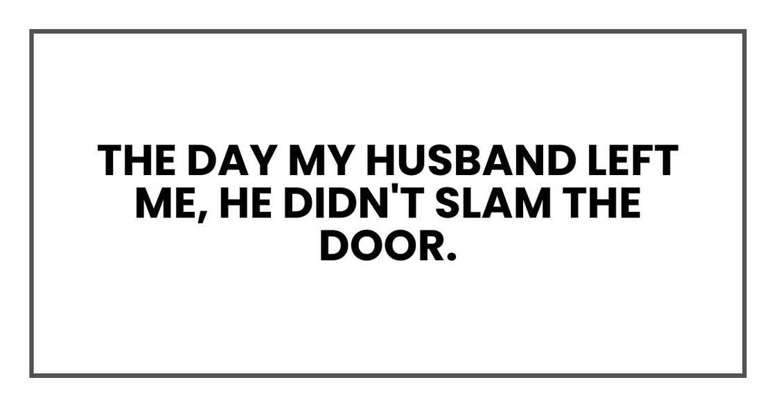 The day my husband left me, he didn't slam the door. The day my husband left me, he didn't slam the door.