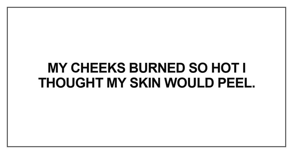 My cheeks burned so hot I thought my skin would peel