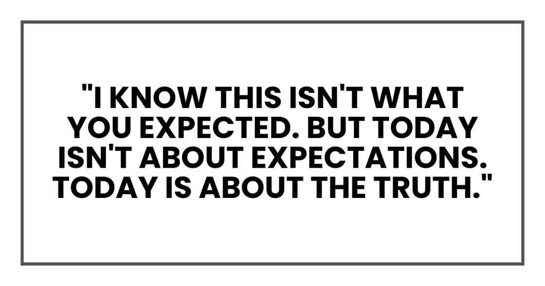 "I know this isn't what you expected," she went on. "But today isn't about expectations. Today is about the truth." "I know this isn't what you expected," she went on. "But today isn't about expectations. Today is about the truth."