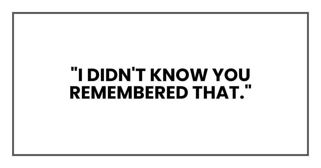 "I didn't know you remembered that." "I didn't know you remembered that."