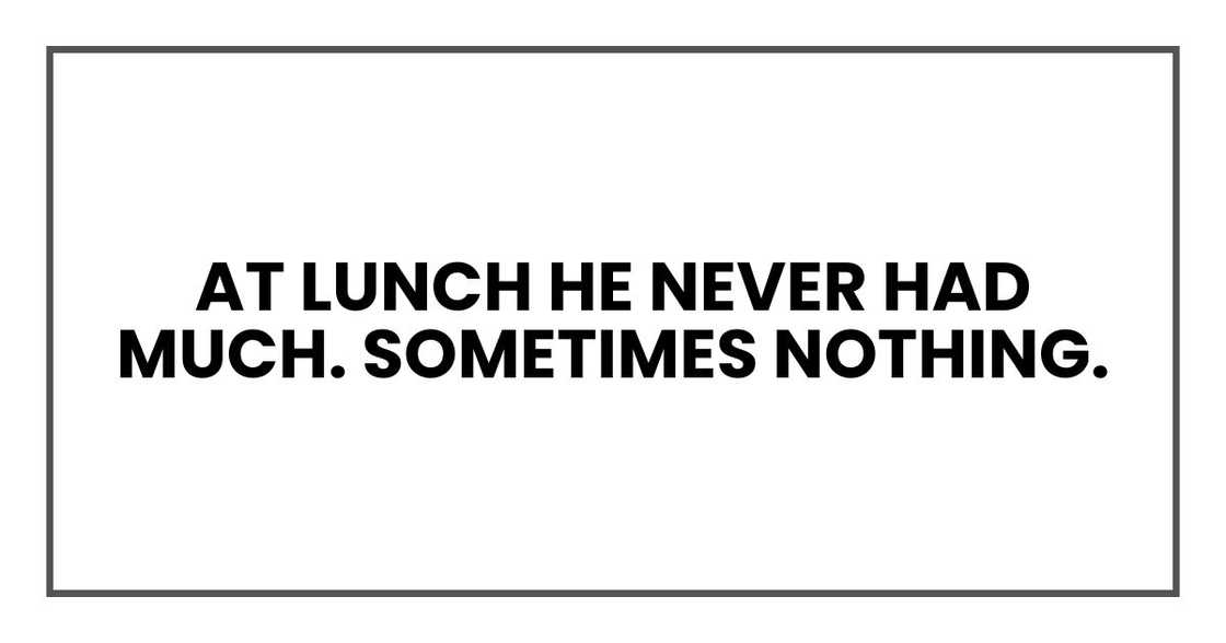 At lunch he never had much. Sometimes nothing. At lunch he never had much. Sometimes nothing.