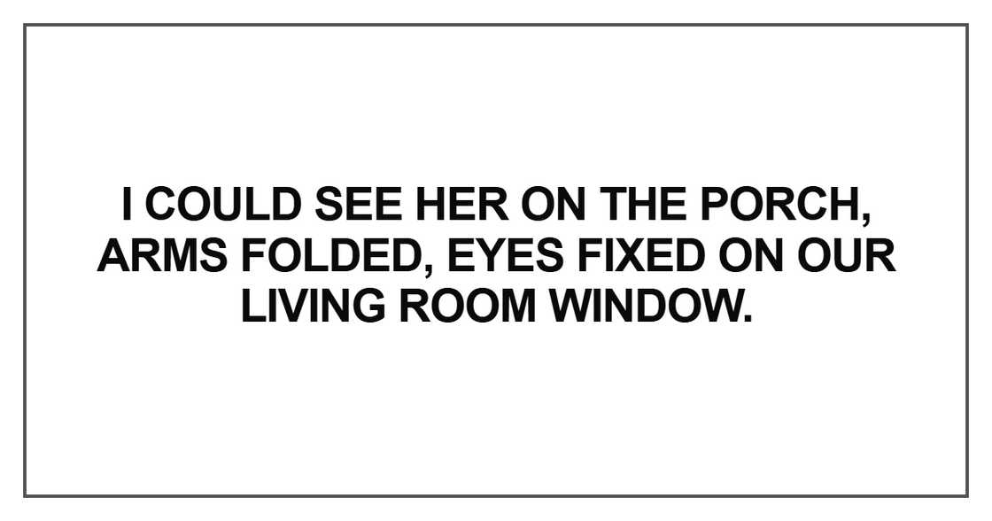 I could see her on the porch, arms folded, eyes fixed on our living room