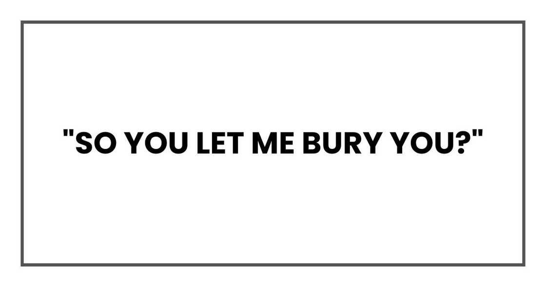 "So you let me bury you?"