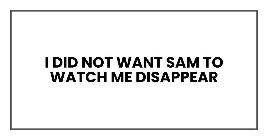 I did not want Sam to watch me disappear