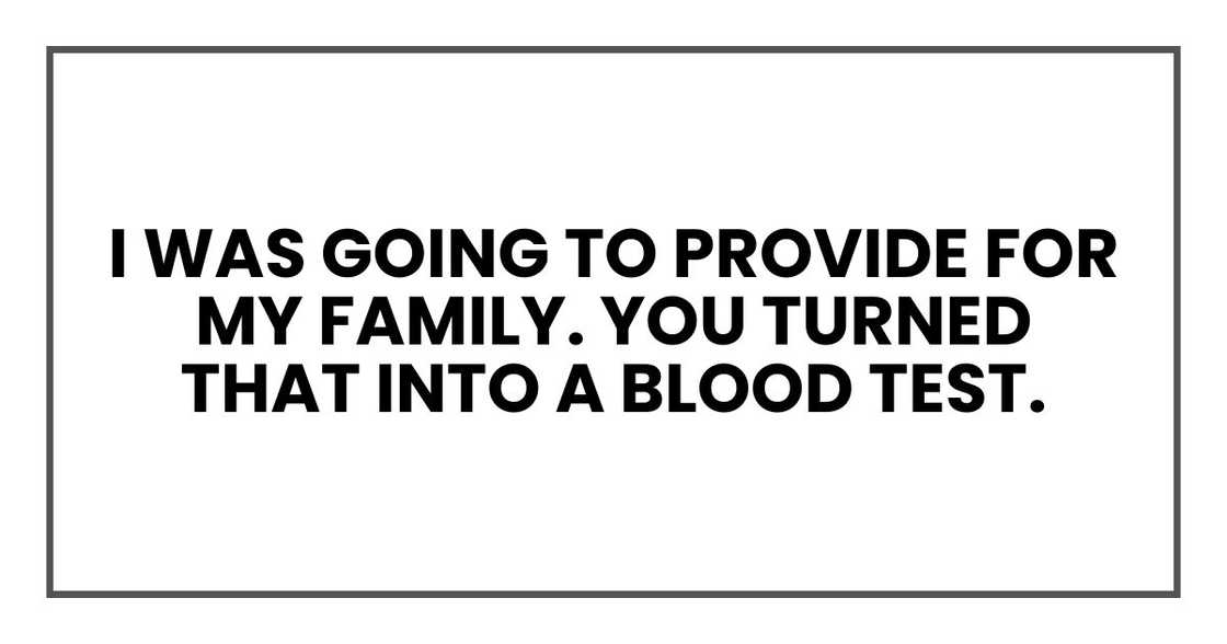 I was going to provide for my family. You turned that into a blood test. I was going to provide for my family. You turned that into a blood test.