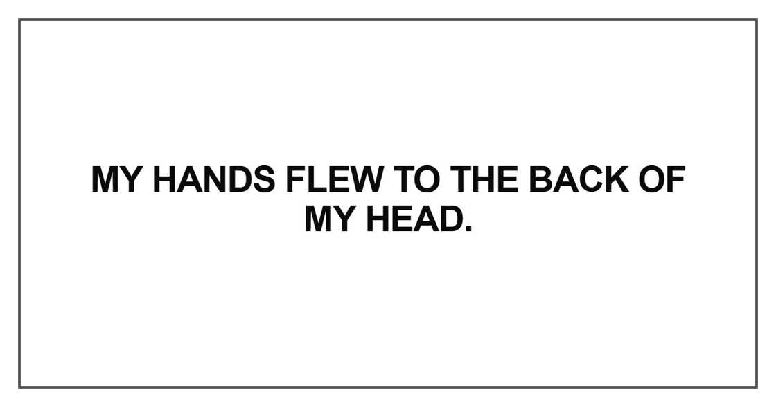My hands flew to the back of my head My hands flew to the back of my head