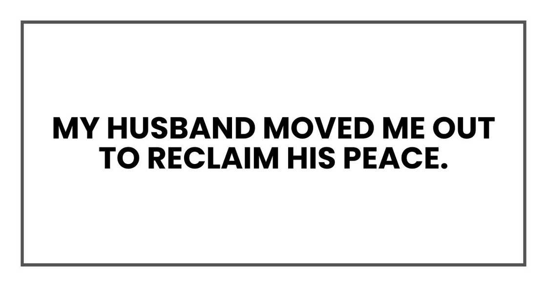 My husband moved me out to reclaim his peace.