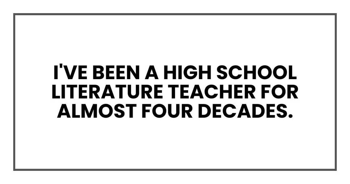 I've been a high school literature teacher for almost four decades. I've been a high school literature teacher for almost four decades.