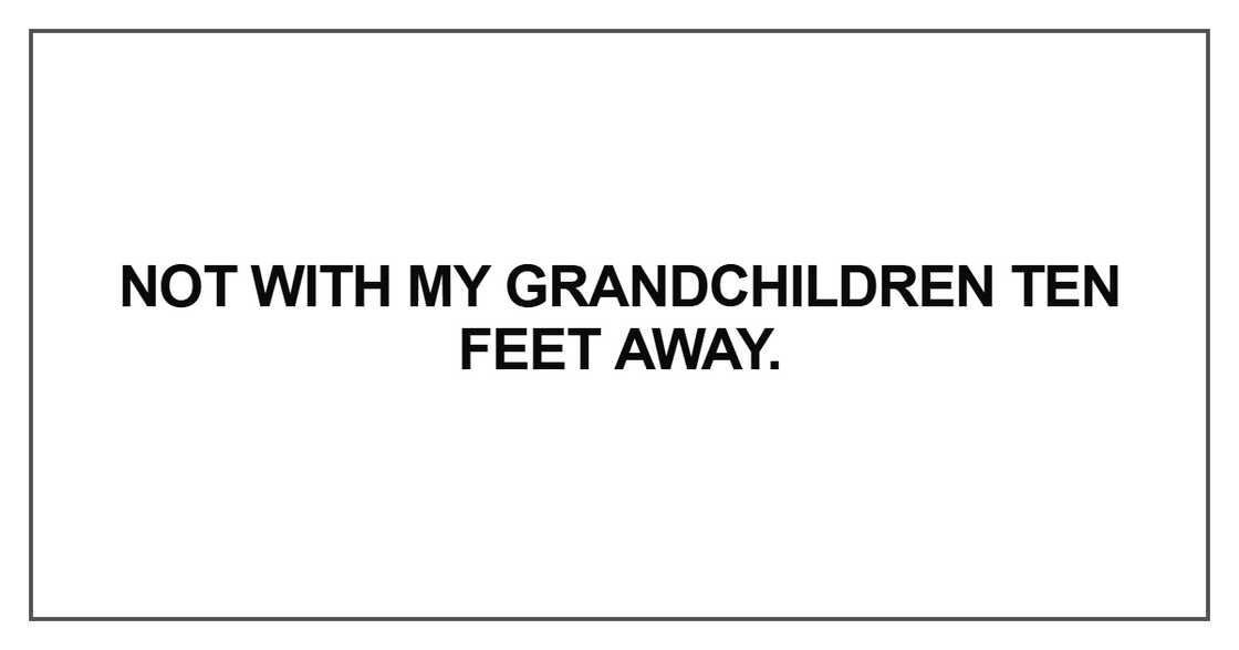Not with my grandchildren ten feet away Not with my grandchildren ten feet away
