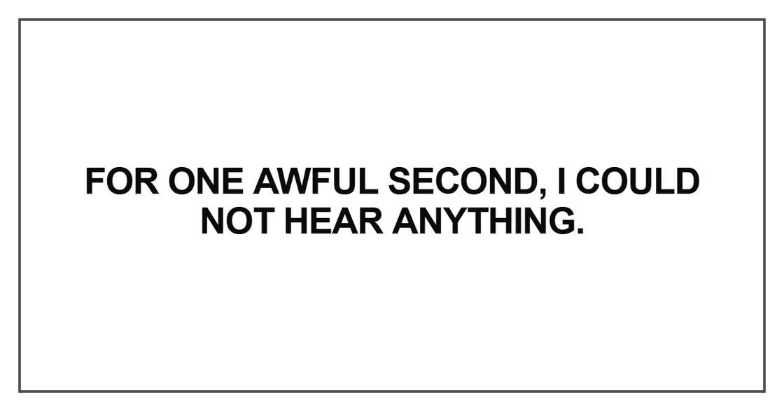 For one awful second, I could not hear anything