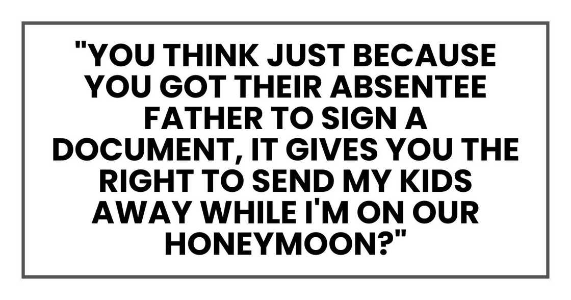 "You think that just because you got their absentee father to sign a document, it gives you the right to send my kids away while I'm on our honeymoon?"
