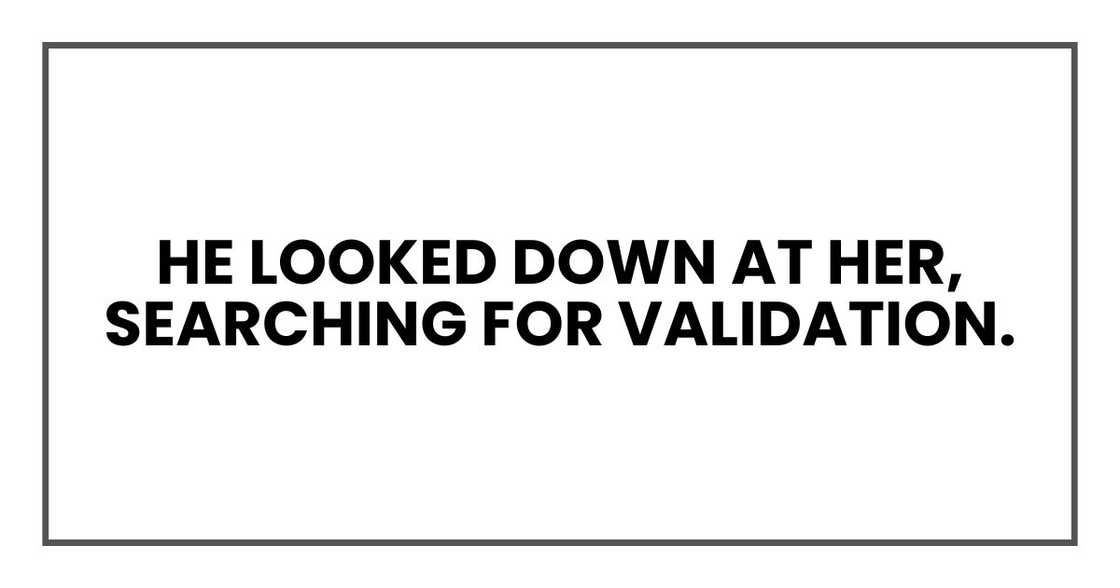 He looked down at her, searching for validation. He looked down at her, searching for validation.