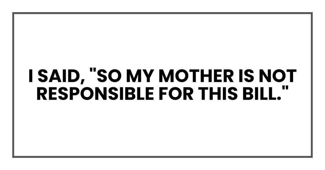 I said, "So my mother is not responsible for this bill." I said, "So my mother is not responsible for this bill."