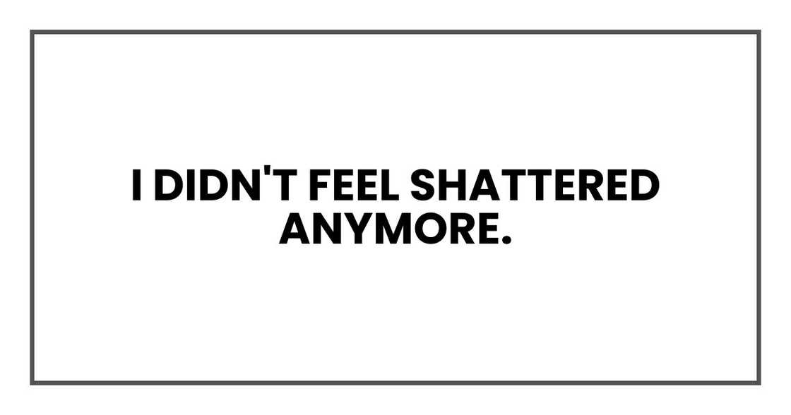 I didn't feel shattered anymore. I didn't feel shattered anymore.