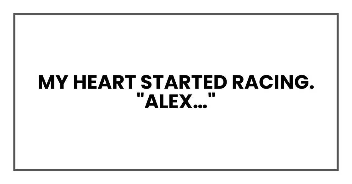 My heart started racing. "Alex…" My heart started racing. "Alex…"
