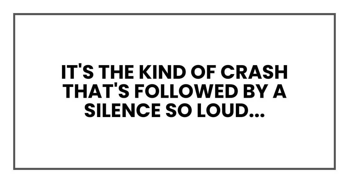 It's the kind of crash that's followed by a silence so loud, your heart drops into your shoes. It's the kind of crash that's followed by a silence so loud, your heart drops into your shoes.