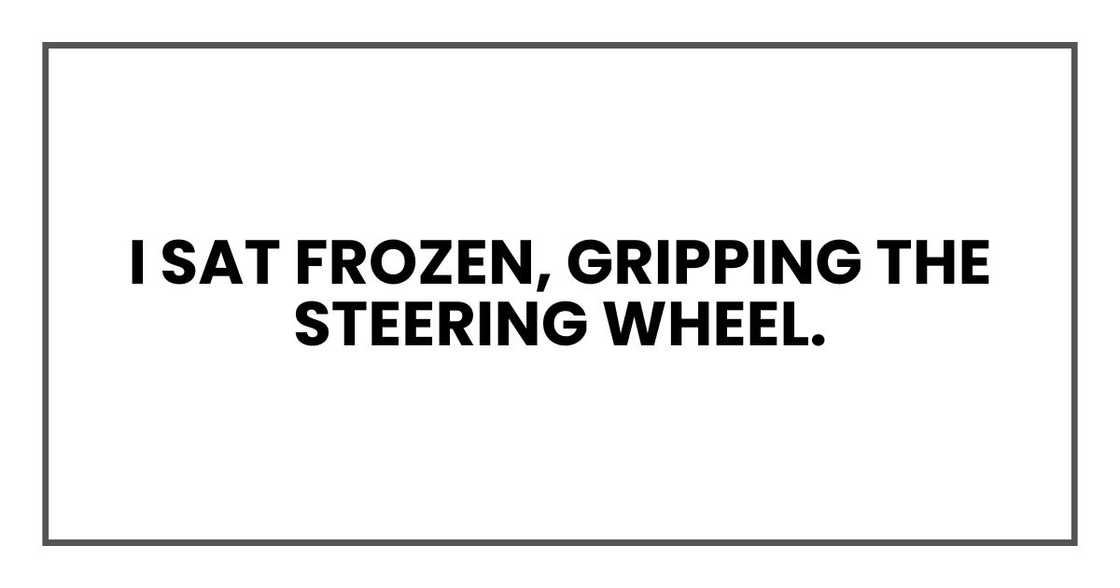 I sat frozen, gripping the steering wheel. I sat frozen, gripping the steering wheel.
