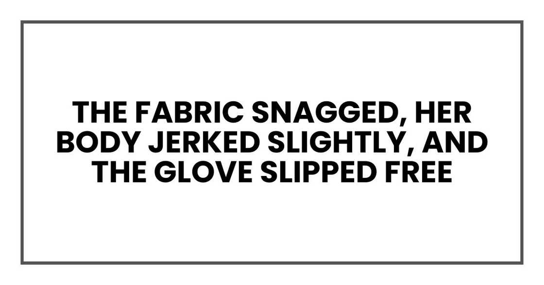 The fabric snagged, her body jerked slightly, and the glove slipped free