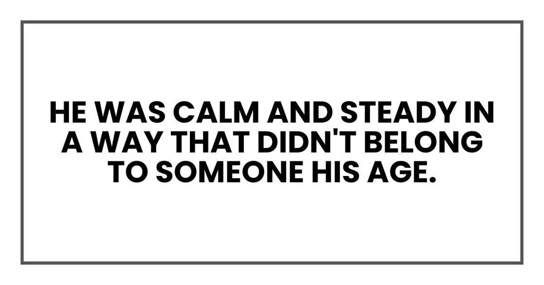 He was calm and steady in a way that didn't belong to someone his age.
