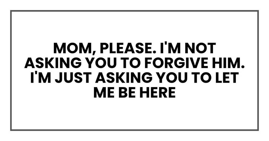 Mom, please. I'm not asking you to forgive him. I'm just asking you to let me be here