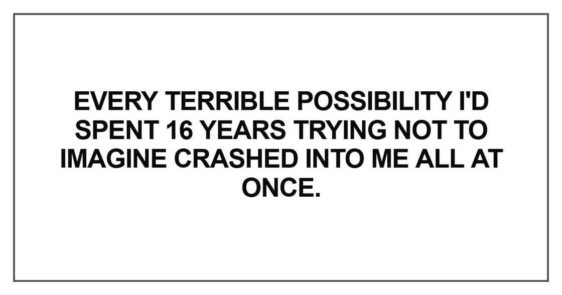 Every terrible possibility I'd spent 16 years